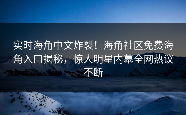 实时海角中文炸裂！海角社区免费海角入口揭秘，惊人明星内幕全网热议不断