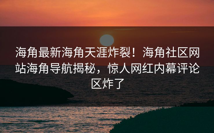 海角最新海角天涯炸裂！海角社区网站海角导航揭秘，惊人网红内幕评论区炸了