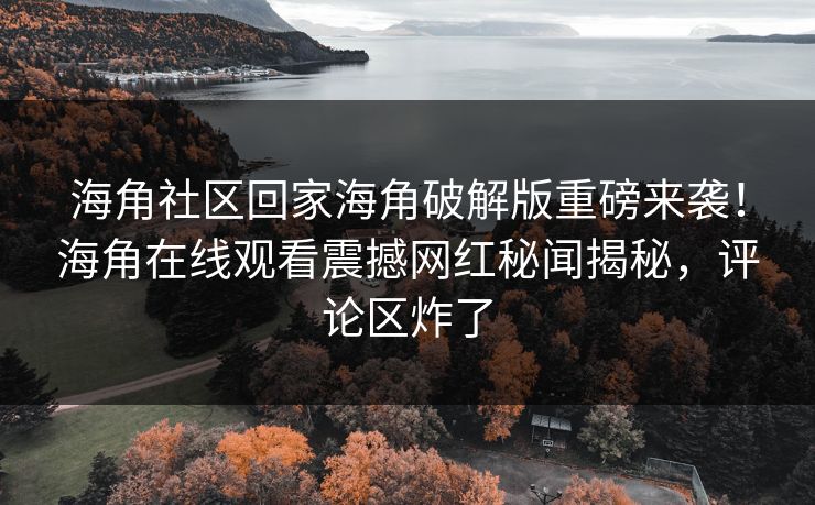 海角社区回家海角破解版重磅来袭！海角在线观看震撼网红秘闻揭秘，评论区炸了