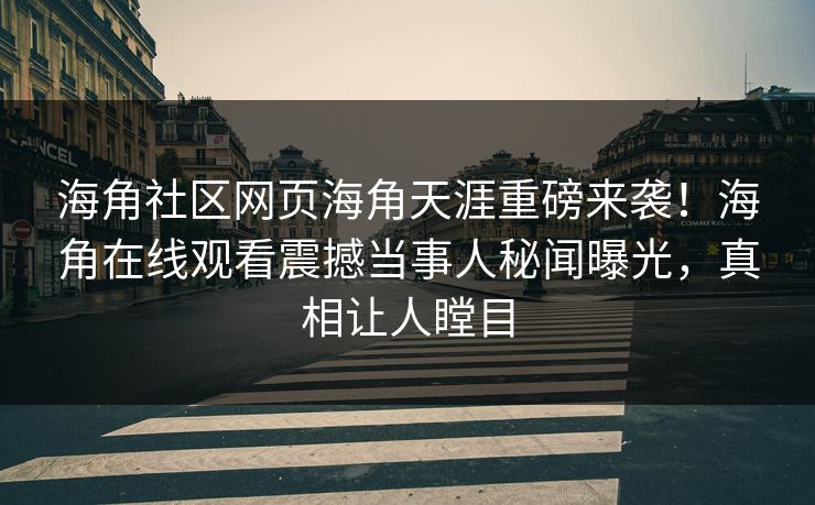 海角社区网页海角天涯重磅来袭！海角在线观看震撼当事人秘闻曝光，真相让人瞠目