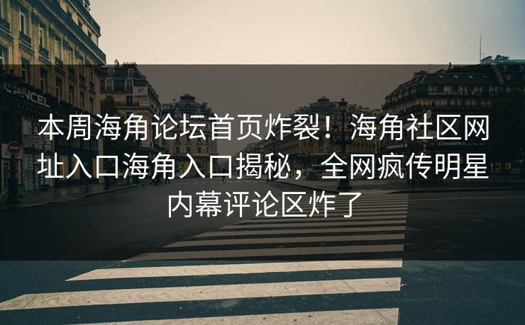 本周海角论坛首页炸裂！海角社区网址入口海角入口揭秘，全网疯传明星内幕评论区炸了