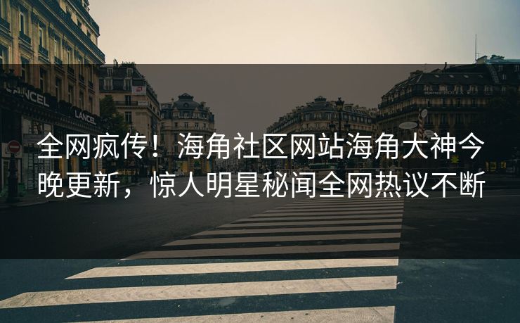 全网疯传！海角社区网站海角大神今晚更新，惊人明星秘闻全网热议不断