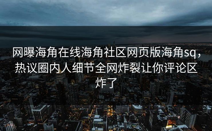 网曝海角在线海角社区网页版海角sq，热议圈内人细节全网炸裂让你评论区炸了