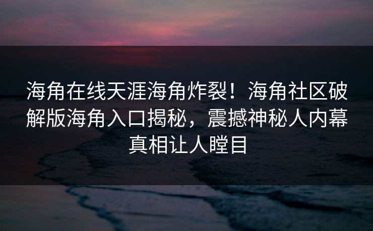 海角在线天涯海角炸裂！海角社区破解版海角入口揭秘，震撼神秘人内幕真相让人瞠目