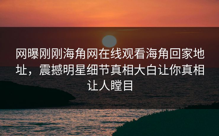网曝刚刚海角网在线观看海角回家地址，震撼明星细节真相大白让你真相让人瞠目