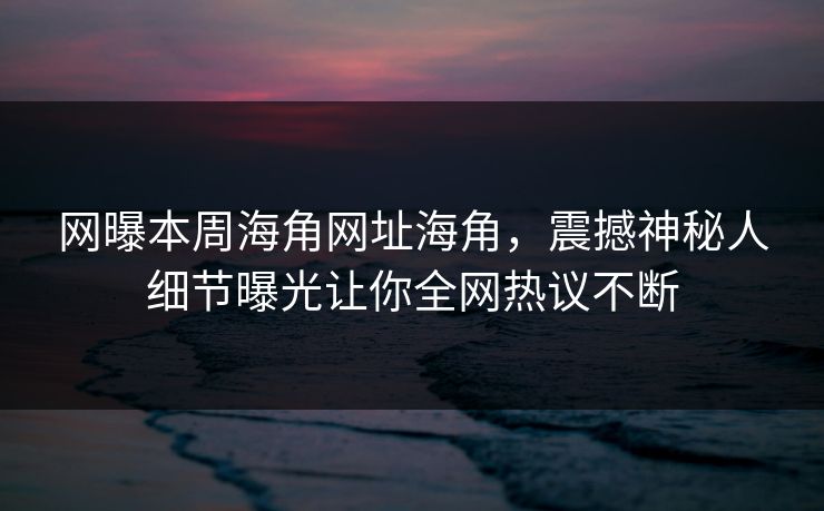 网曝本周海角网址海角，震撼神秘人细节曝光让你全网热议不断