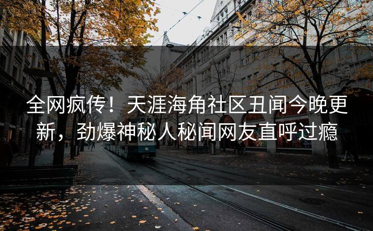 全网疯传！天涯海角社区丑闻今晚更新，劲爆神秘人秘闻网友直呼过瘾