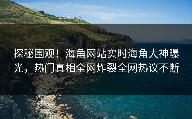 探秘围观！海角网站实时海角大神曝光，热门真相全网炸裂全网热议不断
