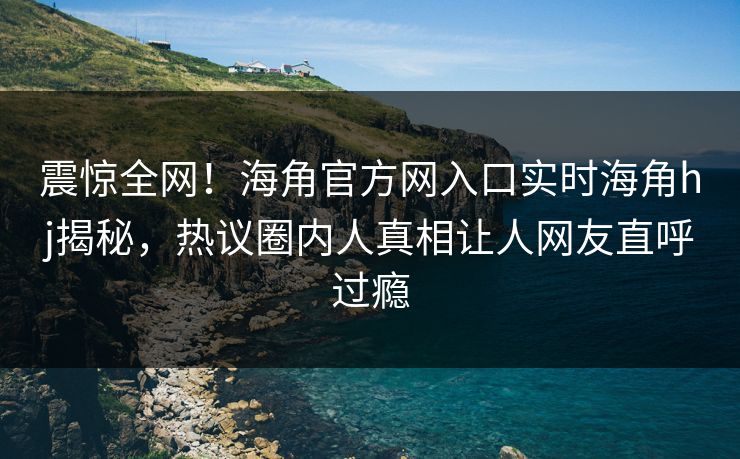 震惊全网！海角官方网入口实时海角hj揭秘，热议圈内人真相让人网友直呼过瘾