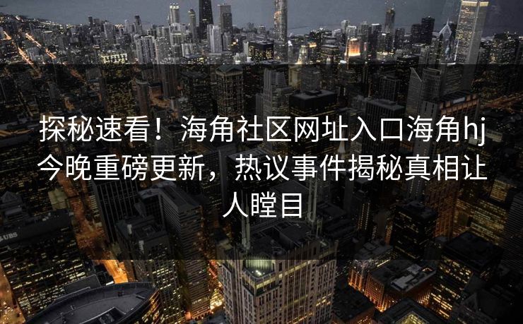 探秘速看！海角社区网址入口海角hj今晚重磅更新，热议事件揭秘真相让人瞠目