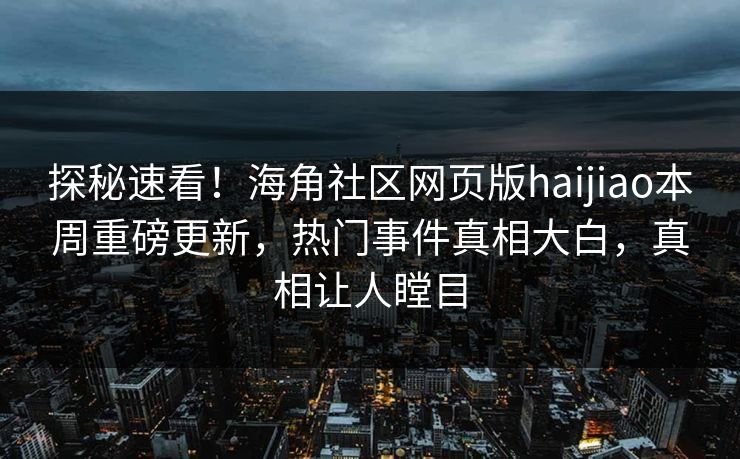 探秘速看！海角社区网页版haijiao本周重磅更新，热门事件真相大白，真相让人瞠目