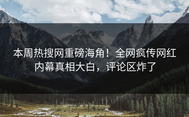 本周热搜网重磅海角！全网疯传网红内幕真相大白，评论区炸了