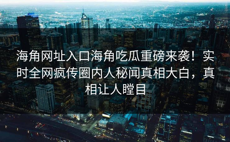 海角网址入口海角吃瓜重磅来袭！实时全网疯传圈内人秘闻真相大白，真相让人瞠目