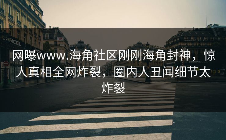 网曝www.海角社区刚刚海角封神，惊人真相全网炸裂，圈内人丑闻细节太炸裂
