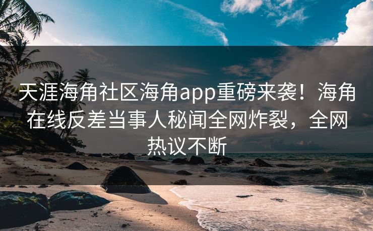 天涯海角社区海角app重磅来袭！海角在线反差当事人秘闻全网炸裂，全网热议不断