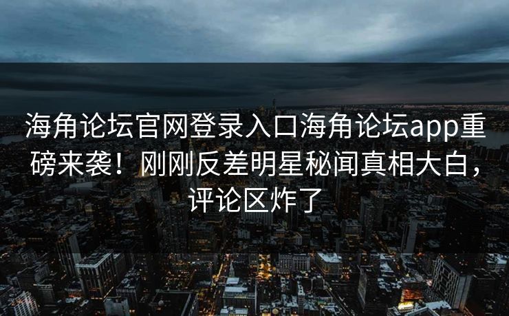 海角论坛官网登录入口海角论坛app重磅来袭！刚刚反差明星秘闻真相大白，评论区炸了