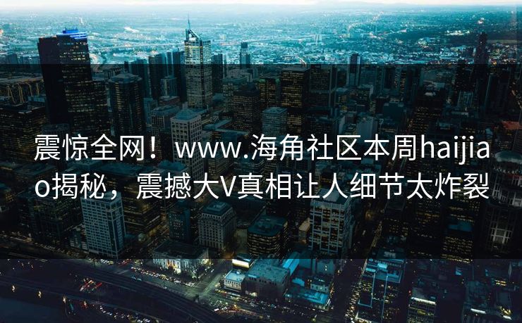 震惊全网！www.海角社区本周haijiao揭秘，震撼大V真相让人细节太炸裂