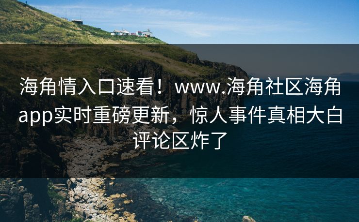 海角情入口速看！www.海角社区海角app实时重磅更新，惊人事件真相大白评论区炸了