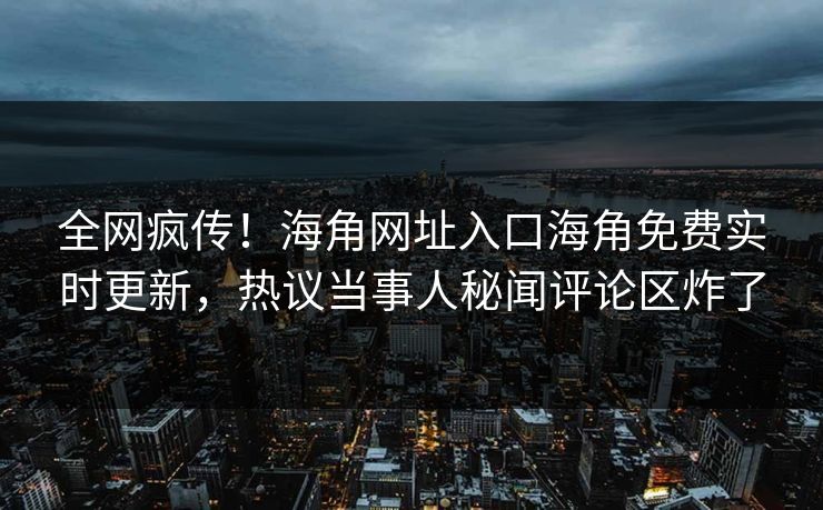 全网疯传！海角网址入口海角免费实时更新，热议当事人秘闻评论区炸了
