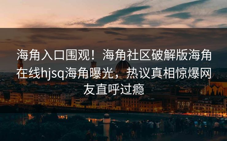 海角入口围观！海角社区破解版海角在线hjsq海角曝光，热议真相惊爆网友直呼过瘾