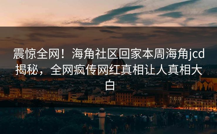 震惊全网！海角社区回家本周海角jcd揭秘，全网疯传网红真相让人真相大白