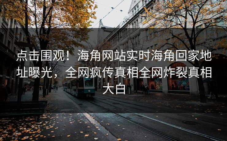 点击围观！海角网站实时海角回家地址曝光，全网疯传真相全网炸裂真相大白