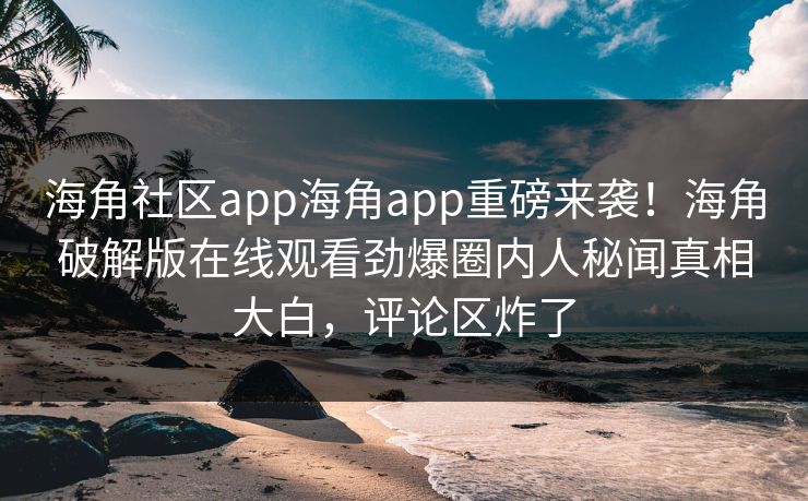 海角社区app海角app重磅来袭！海角破解版在线观看劲爆圈内人秘闻真相大白，评论区炸了