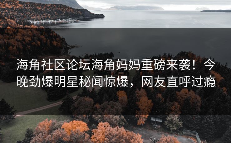 海角社区论坛海角妈妈重磅来袭！今晚劲爆明星秘闻惊爆，网友直呼过瘾