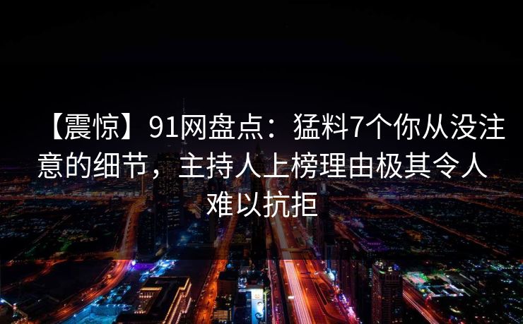 【震惊】91网盘点：猛料7个你从没注意的细节，主持人上榜理由极其令人难以抗拒