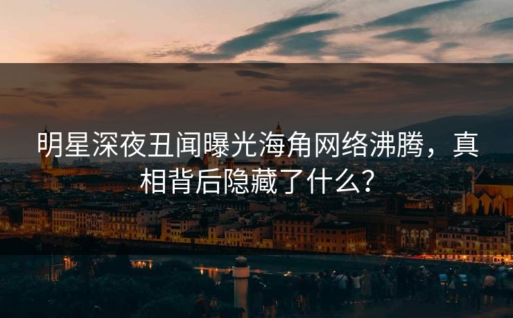 明星深夜丑闻曝光海角网络沸腾，真相背后隐藏了什么？