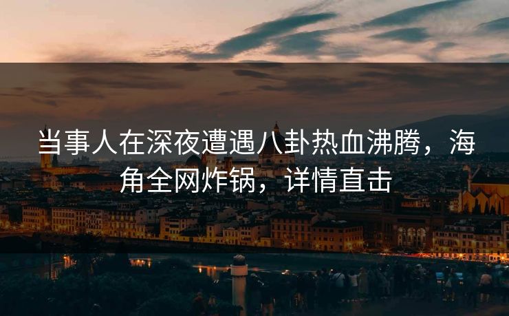当事人在深夜遭遇八卦热血沸腾，海角全网炸锅，详情直击
