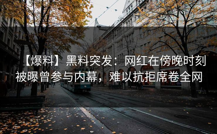 【爆料】黑料突发：网红在傍晚时刻被曝曾参与内幕，难以抗拒席卷全网