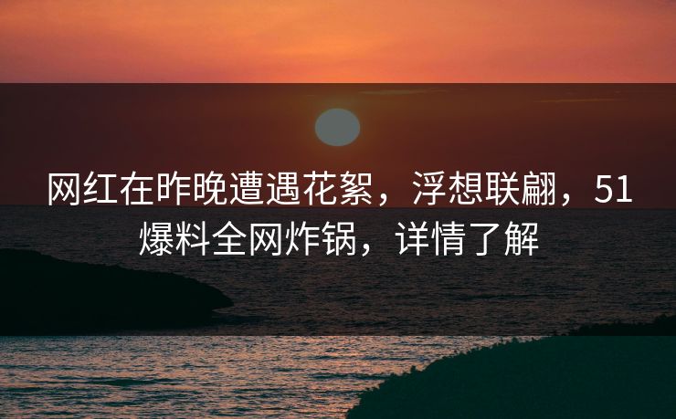 网红在昨晚遭遇花絮，浮想联翩，51爆料全网炸锅，详情了解