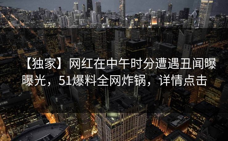 【独家】网红在中午时分遭遇丑闻曝曝光，51爆料全网炸锅，详情点击