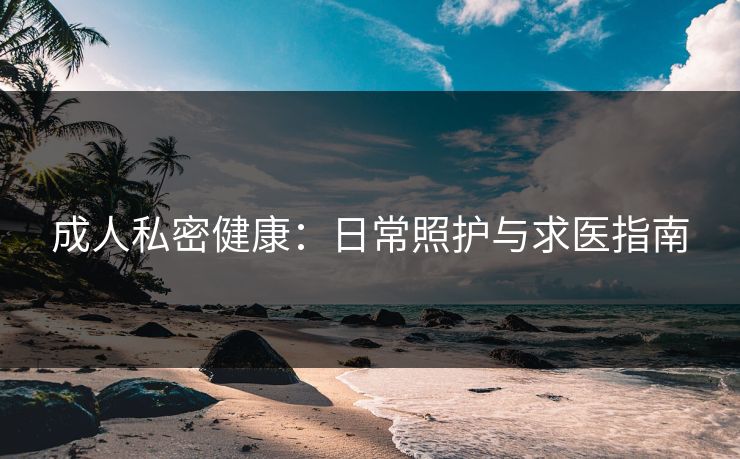 成人私密健康：日常照护与求医指南
