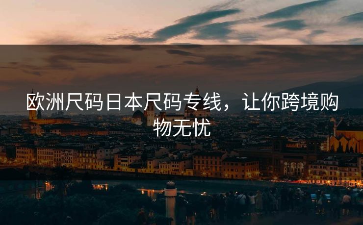 欧洲尺码日本尺码专线，让你跨境购物无忧