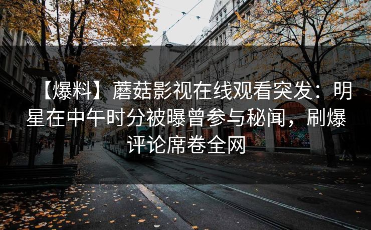 【爆料】蘑菇影视在线观看突发：明星在中午时分被曝曾参与秘闻，刷爆评论席卷全网