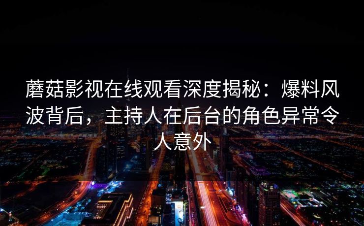 蘑菇影视在线观看深度揭秘：爆料风波背后，主持人在后台的角色异常令人意外