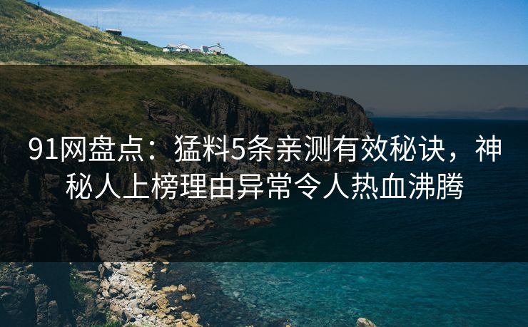 91网盘点：猛料5条亲测有效秘诀，神秘人上榜理由异常令人热血沸腾