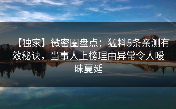 【独家】微密圈盘点：猛料5条亲测有效秘诀，当事人上榜理由异常令人暧昧蔓延