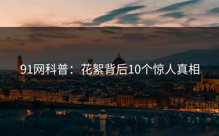 91网科普:花絮背后10个惊人真相 91网科普:花絮背后10个惊人真相