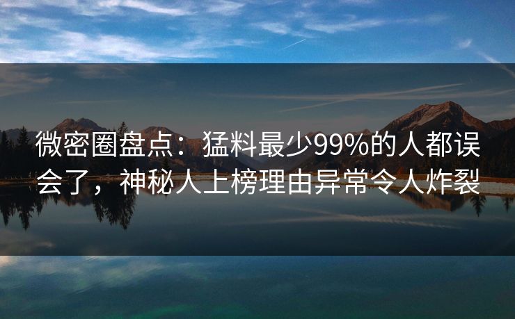 微密圈盘点：猛料最少99%的人都误会了，神秘人上榜理由异常令人炸裂