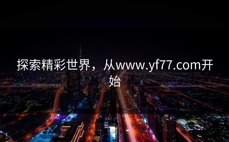 探索精彩世界,从www.yf77.com开始 探索精彩世界,从www.yf77.com开始