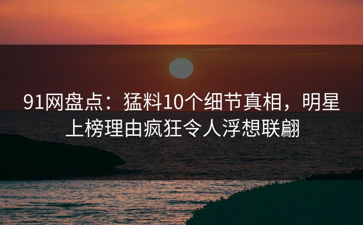 91网盘点:猛料10个细节真相,明星上榜理由疯狂令人浮想联翩 91网盘点:猛料10个细节真相,明星上榜理由疯狂令人浮想联翩
