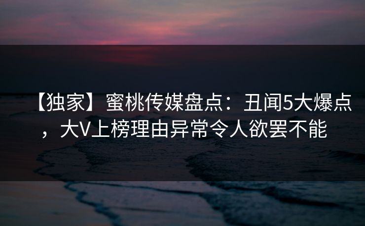 【独家】蜜桃传媒盘点：丑闻5大爆点，大V上榜理由异常令人欲罢不能
