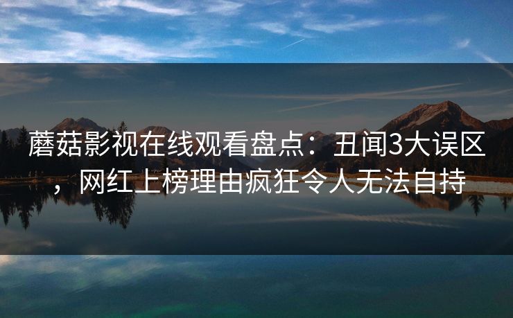 蘑菇影视在线观看盘点:丑闻3大误区,网红上榜理由疯狂令人无法自持 蘑菇影视在线观看盘点:丑闻3大误区,网红上榜理由疯狂令人无法自持