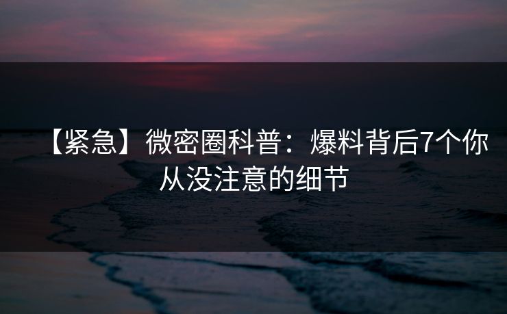 【紧急】微密圈科普:爆料背后7个你从没注意的细节 【紧急】微密圈科普:爆料背后7个你从没注意的细节