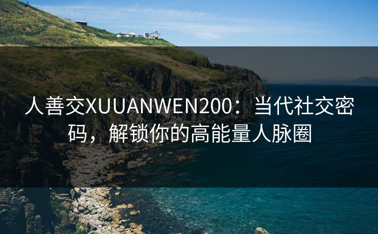 人善交XUUANWEN200：当代社交密码，解锁你的高能量人脉圈