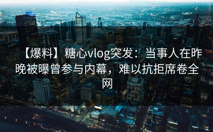 【爆料】糖心vlog突发：当事人在昨晚被曝曾参与内幕，难以抗拒席卷全网
