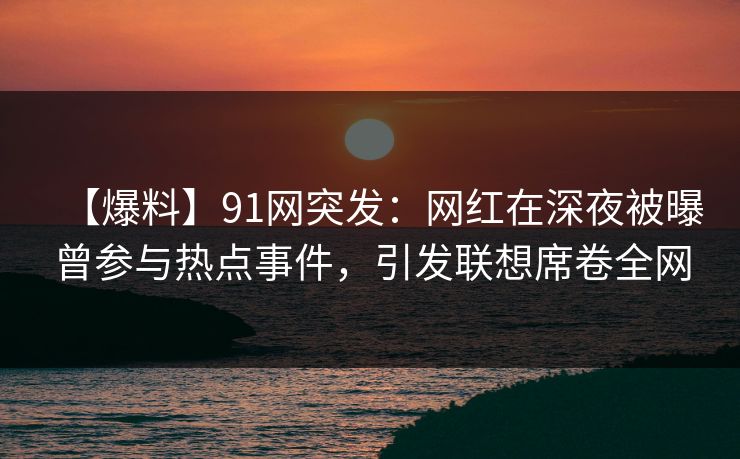 【爆料】91网突发:网红在深夜被曝曾参与热点事件,引发联想席卷全网